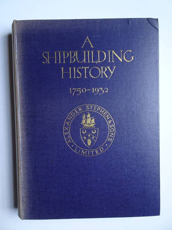  - A Shipbuilding History 1750 - 1932. A record of the Business founded, about 1750, by Alexander Stephen at Burghead, and subsequently carried on at Aberdeen, Arbroath, Dundee and Glasgow.