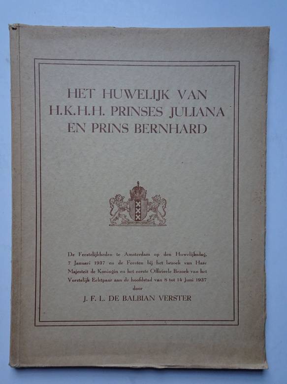 Balbian Verster, J.F.L. de. - Het huwelijk van H.K.H.H. Prinses Juliana en Prins Bernhard. Amsterdam op den dag van het vorstelijk huwelijk 7 januari 1937 en het huldebetoon aan H.M. de Koningin en het vorstelijk echtpaar in juni 1937.